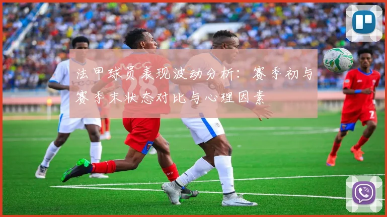 法甲球员表现波动分析：赛季初与赛季末状态对比与心理因素