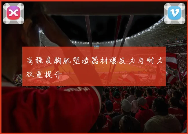 高强度胸肌塑造器材爆发力与耐力双重提升