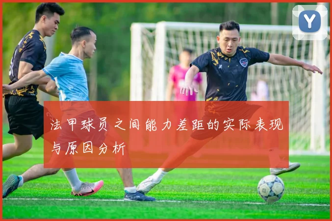 法甲球员之间能力差距的实际表现与原因分析