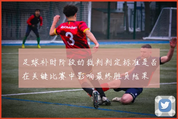 足球补时阶段的裁判判定标准是否在关键比赛中影响最终胜负结果