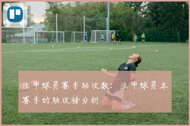 法甲球员赛季助攻数：法甲球员本赛季的助攻榜分析