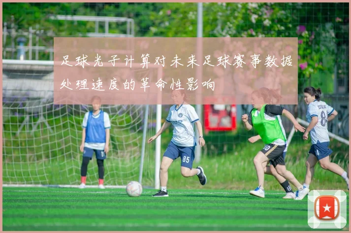 足球光子计算对未来足球赛事数据处理速度的革命性影响
