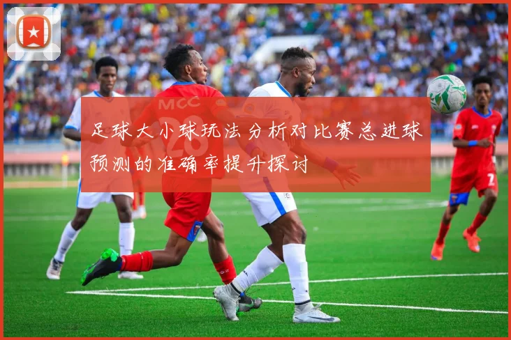 足球大小球玩法分析对比赛总进球预测的准确率提升探讨