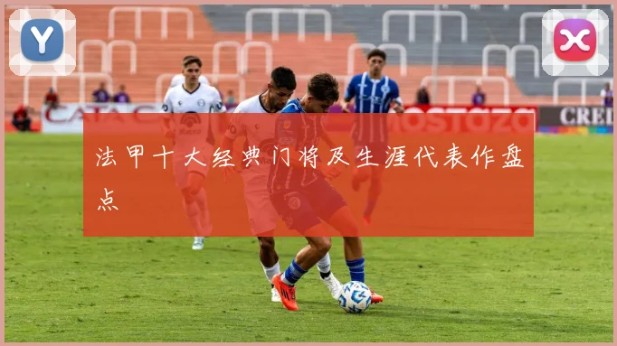 法甲十大经典门将及生涯代表作盘点