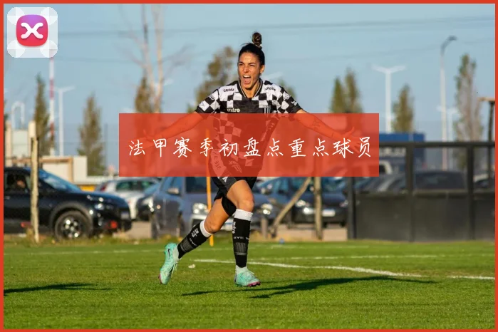 法甲赛季初盘点重点球员